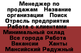 Менеджер по продажам › Название организации ­ Поиск › Отрасль предприятия ­ Работа с клиентами › Минимальный оклад ­ 1 - Все города Работа » Вакансии   . Ханты-Мансийский,Радужный г.